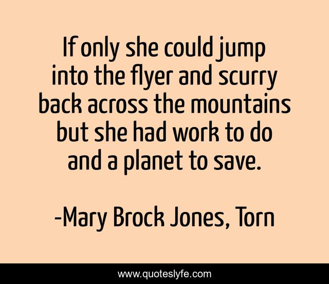 If only she could jump into the flyer and scurry back across the mountains but she had work to do and a planet to save.