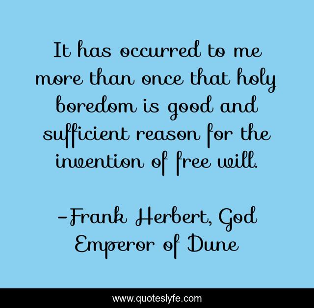 It has occurred to me more than once that holy boredom is good and sufficient reason for the invention of free will.