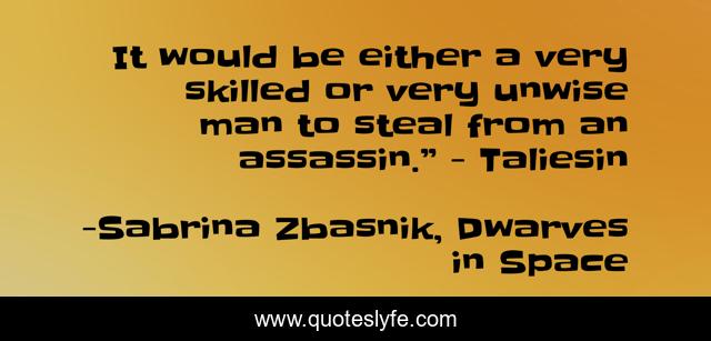 It would be either a very skilled or very unwise man to steal from an assassin.” - Taliesin