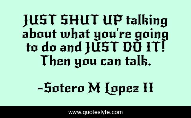 JUST SHUT UP talking about what you're going to do and JUST DO IT! Then you can talk.