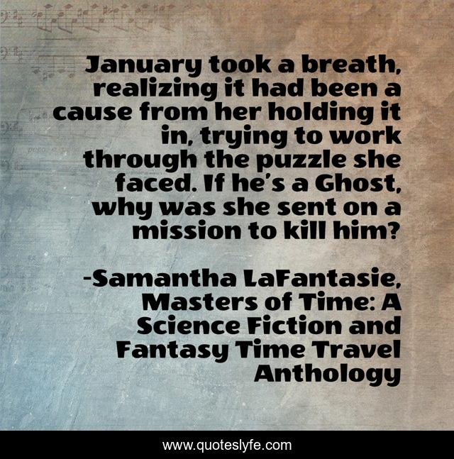 January took a breath, realizing it had been a cause from her holding it in, trying to work through the puzzle she faced. If he’s a Ghost, why was she sent on a mission to kill him?