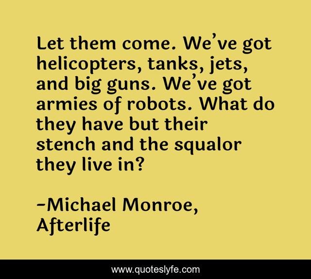 Let them come. We’ve got helicopters, tanks, jets, and big guns. We’ve got armies of robots. What do they have but their stench and the squalor they live in?