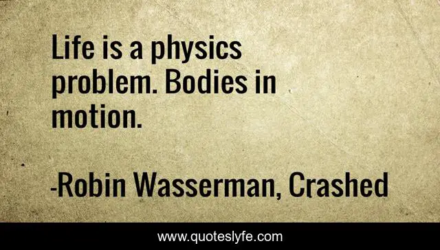 Life is a physics problem. Bodies in motion.