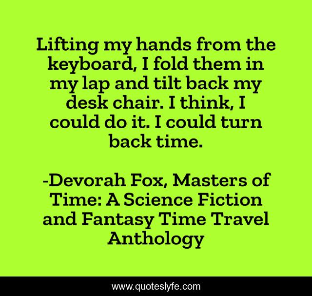 Lifting my hands from the keyboard, I fold them in my lap and tilt back my desk chair. I think, I could do it. I could turn back time.