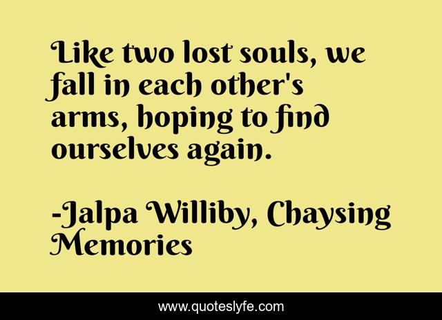 Like two lost souls, we fall in each other's arms, hoping to find ourselves again.