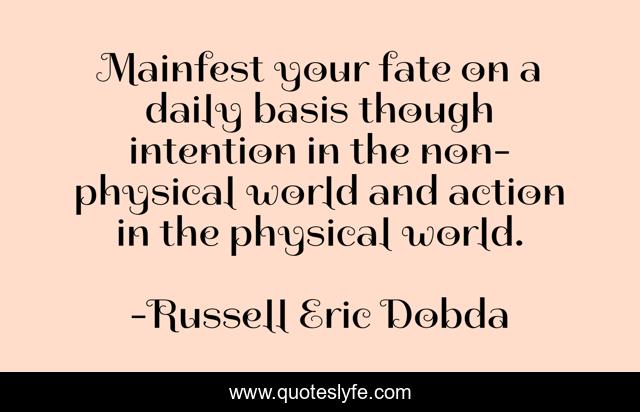 Mainfest your fate on a daily basis though intention in the non-physical world and action in the physical world.
