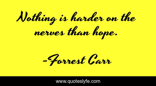 Nothing is harder on the nerves than hope.