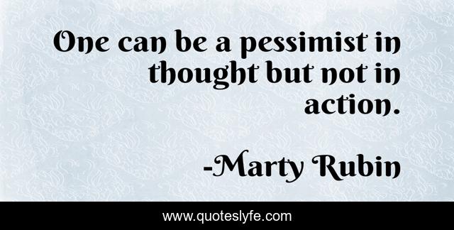 One can be a pessimist in thought but not in action.