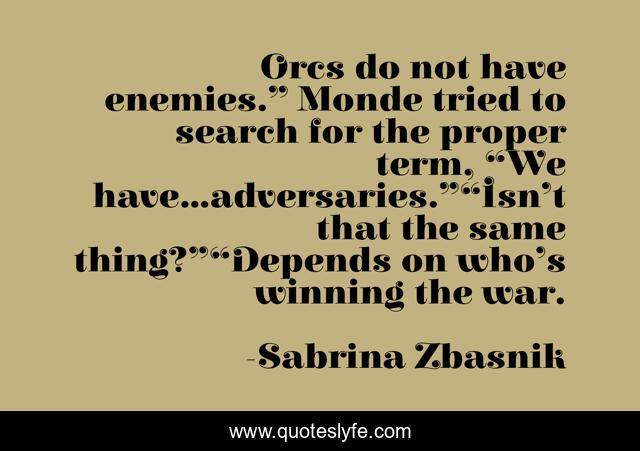 Orcs do not have enemies.” Monde tried to search for the proper term, “We have…adversaries.”“Isn’t that the same thing?”“Depends on who’s winning the war.