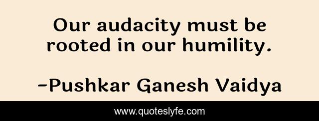 Our audacity must be rooted in our humility.