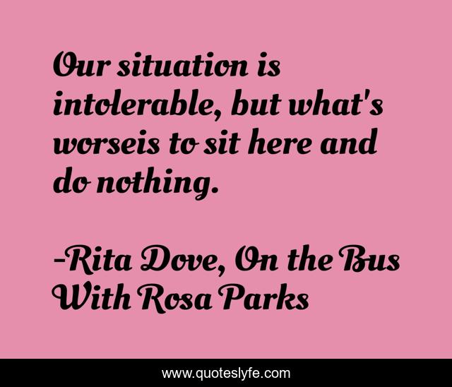 Our situation is intolerable, but what's worseis to sit here and do nothing.