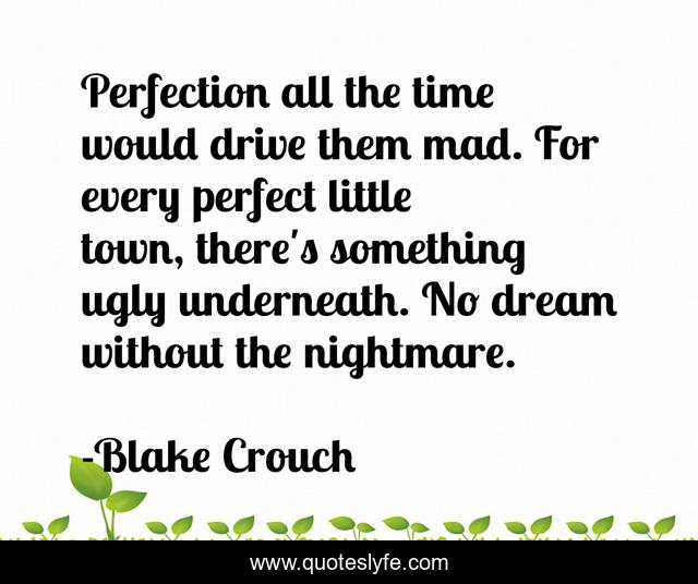 Perfection all the time would drive them mad. For every perfect little town, there's something ugly underneath. No dream without the nightmare.
