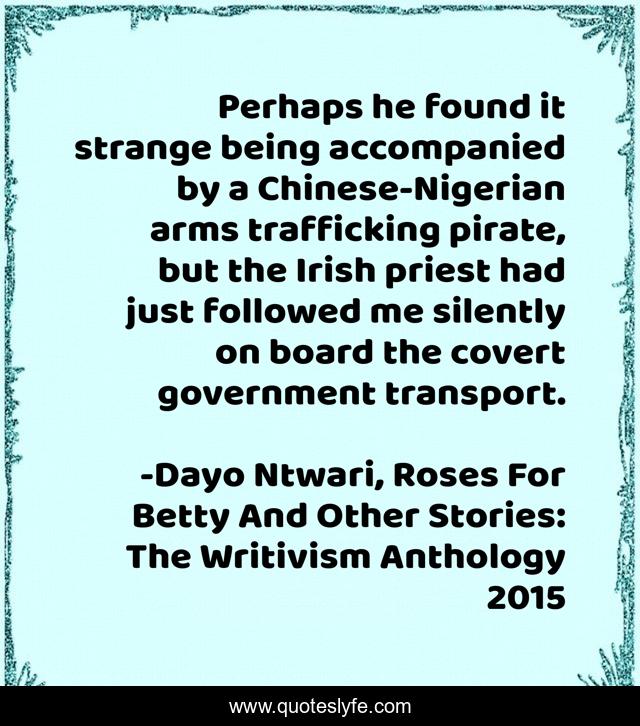 Perhaps he found it strange being accompanied by a Chinese-Nigerian arms trafficking pirate, but the Irish priest had just followed me silently on board the covert government transport.