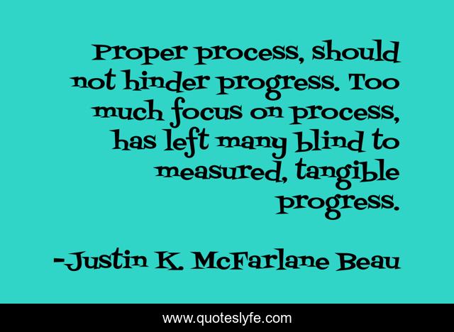 Proper process, should not hinder progress. Too much focus on process, has left many blind to measured, tangible progress.