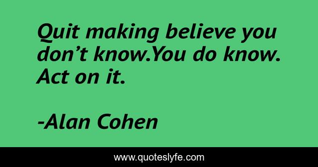 Quit making believe you don’t know.You do know. Act on it.
