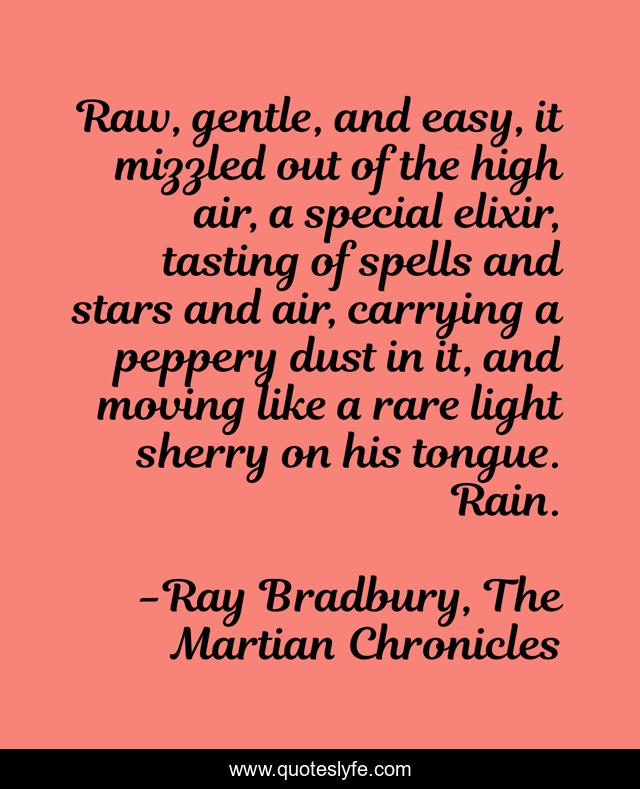 Raw, gentle, and easy, it mizzled out of the high air, a special elixir, tasting of spells and stars and air, carrying a peppery dust in it, and moving like a rare light sherry on his tongue. Rain.