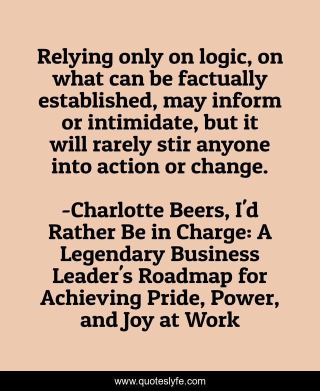 Relying only on logic, on what can be factually established, may inform or intimidate, but it will rarely stir anyone into action or change.