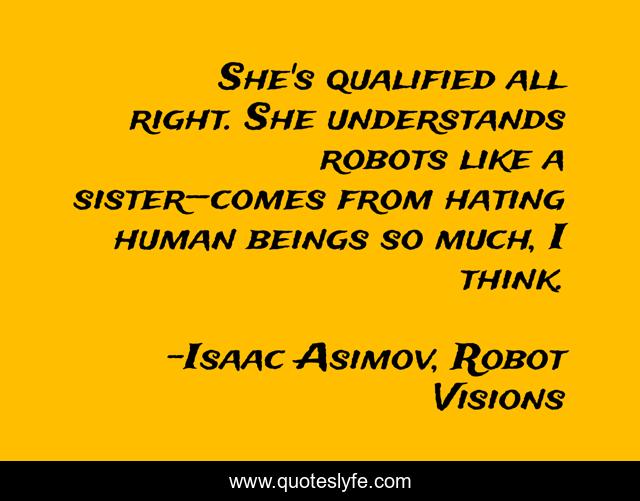 She's qualified all right. She understands robots like a sister—comes from hating human beings so much, I think.