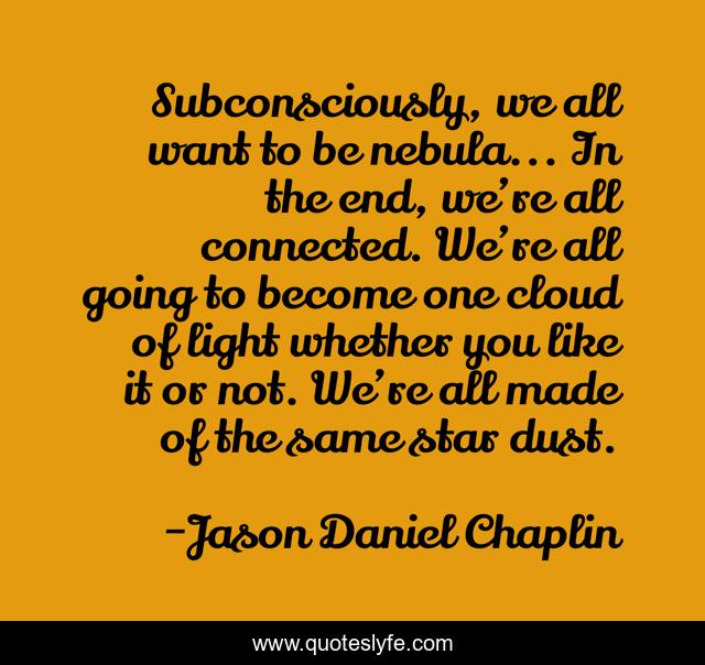 Subconsciously, we all want to be nebula... In the end, we’re all connected. We’re all going to become one cloud of light whether you like it or not. We’re all made of the same star dust.