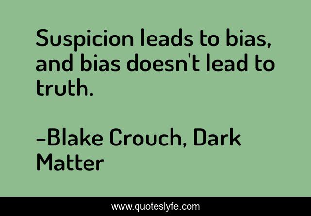 Suspicion leads to bias, and bias doesn't lead to truth.