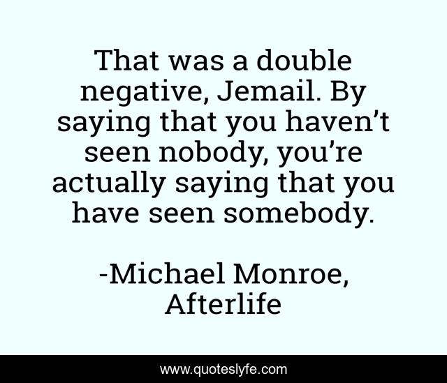 That was a double negative, Jemail. By saying that you haven’t seen nobody, you’re actually saying that you have seen somebody.