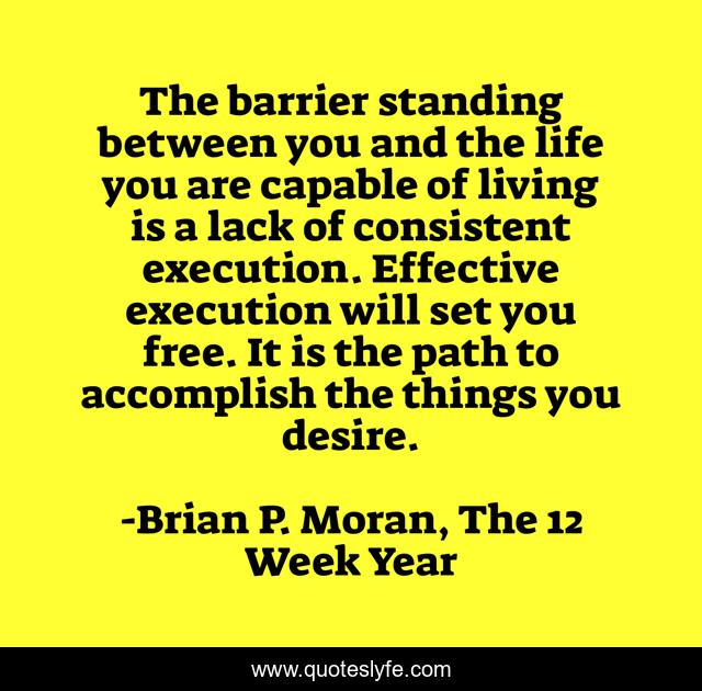 The barrier standing between you and the life you are capable of living is a lack of consistent execution. Effective execution will set you free. It is the path to accomplish the things you desire.