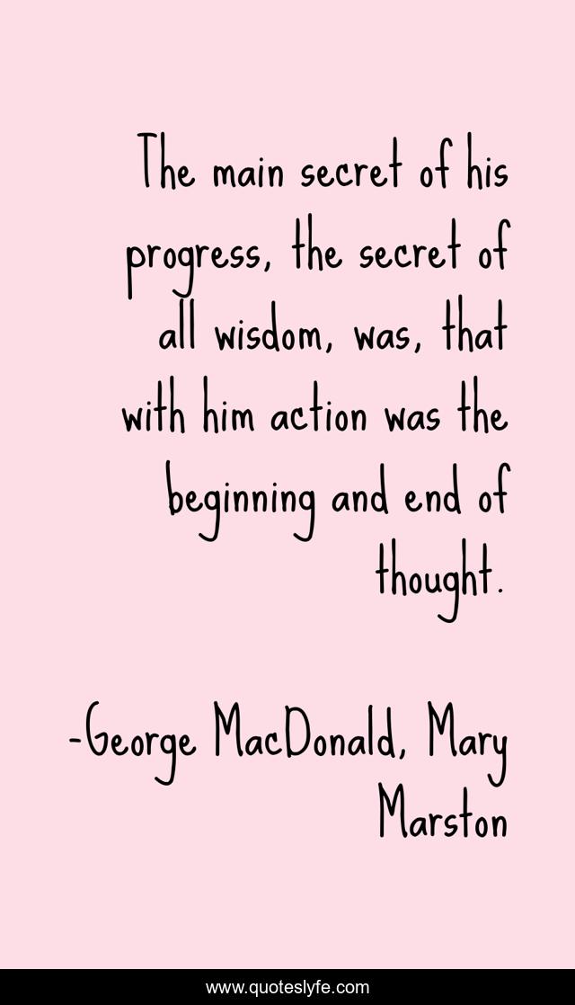 The main secret of his progress, the secret of all wisdom, was, that with him action was the beginning and end of thought.