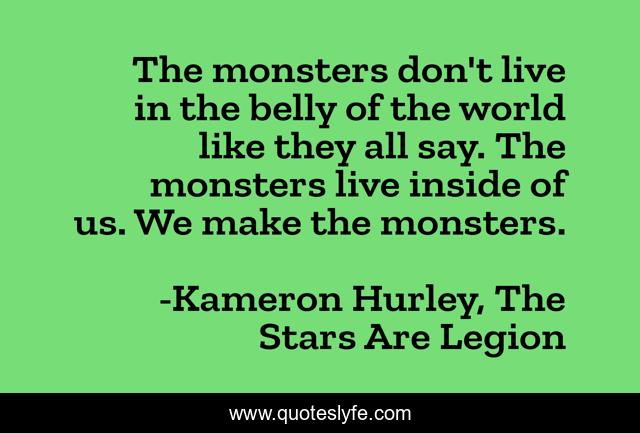 The monsters don't live in the belly of the world like they all say. The monsters live inside of us. We make the monsters.