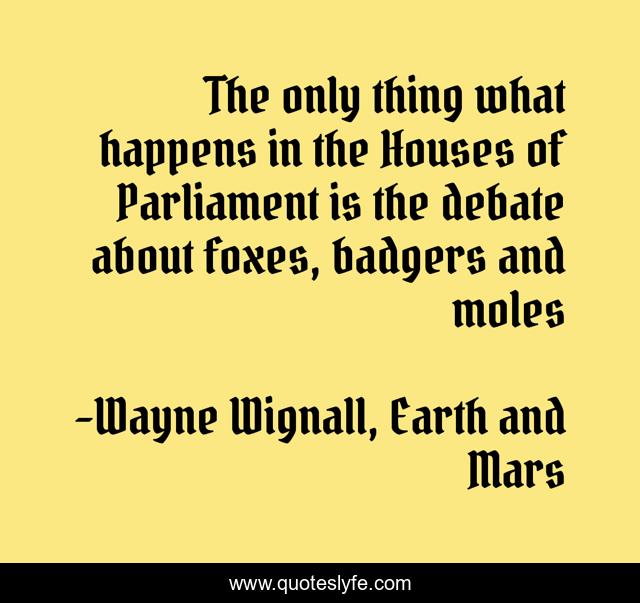 The only thing what happens in the Houses of Parliament is the debate about foxes, badgers and moles