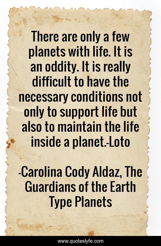 There are only a few planets with life. It is an oddity. It is really difficult to have the necessary conditions not only to support life but also to maintain the life inside a planet.-Loto