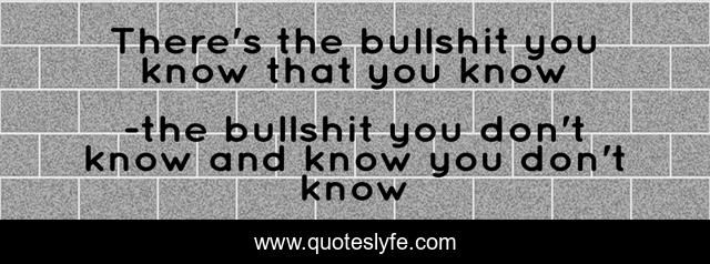 There's the bullshit you know that you know