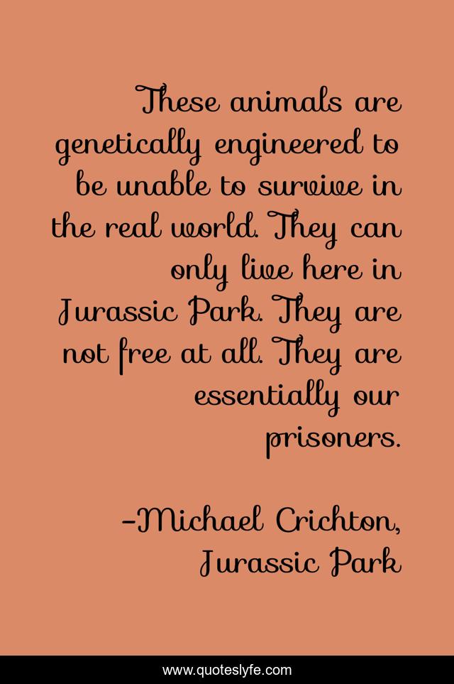 These animals are genetically engineered to be unable to survive in the real world. They can only live here in Jurassic Park. They are not free at all. They are essentially our prisoners.