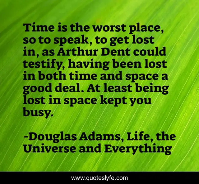 Time is the worst place, so to speak, to get lost in, as Arthur Dent could testify, having been lost in both time and space a good deal. At least being lost in space kept you busy.
