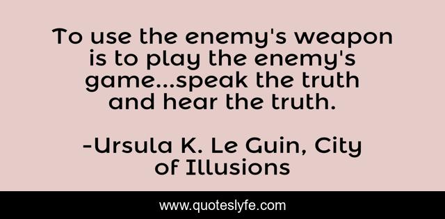 To use the enemy's weapon is to play the enemy's game...speak the truth and hear the truth.
