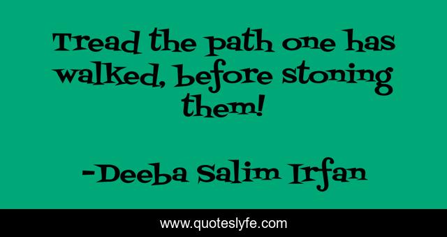 Tread the path one has walked, before stoning them!