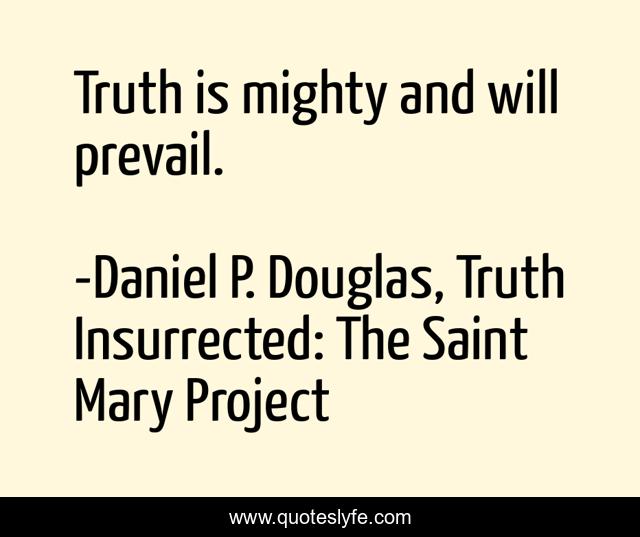 Truth is mighty and will prevail.
