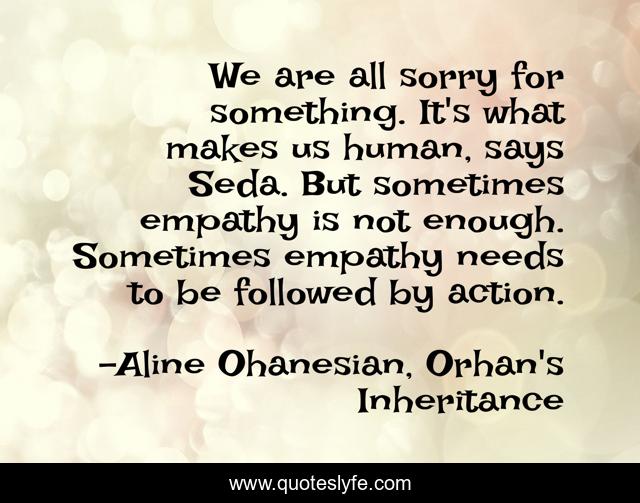 We are all sorry for something. It's what makes us human, says Seda. But sometimes empathy is not enough. Sometimes empathy needs to be followed by action.
