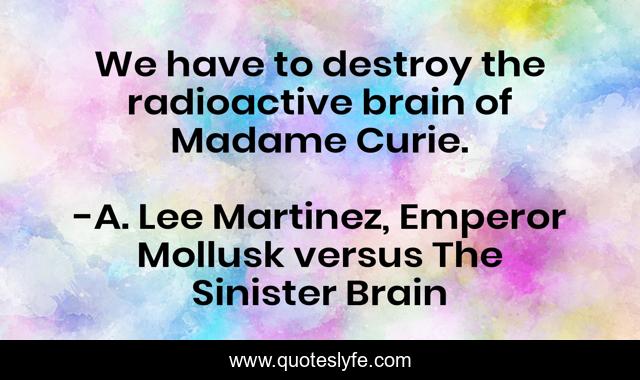 We have to destroy the radioactive brain of Madame Curie.