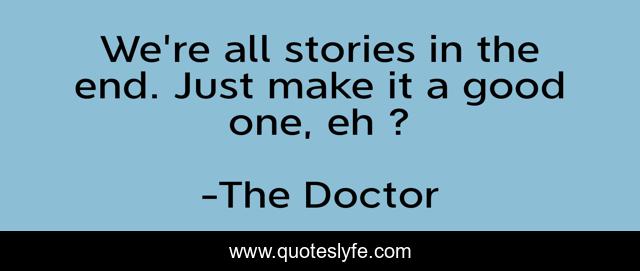 We're all stories in the end. Just make it a good one, eh ?