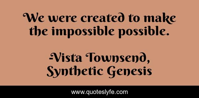 We were created to make the impossible possible.