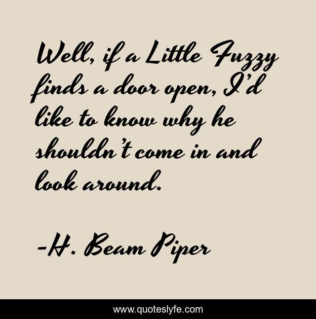 Well, if a Little Fuzzy finds a door open, I’d like to know why he shouldn’t come in and look around.