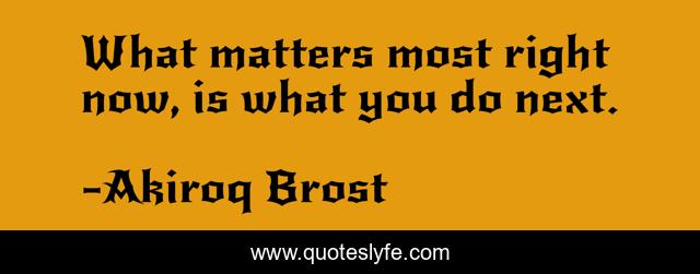 What matters most right now, is what you do next.