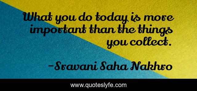 What you do today is more important than the things you collect.
