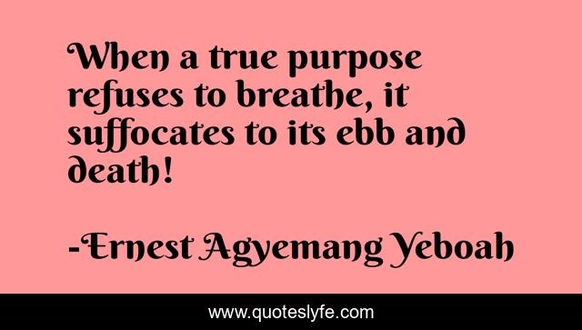 When a true purpose refuses to breathe, it suffocates to its ebb and death!