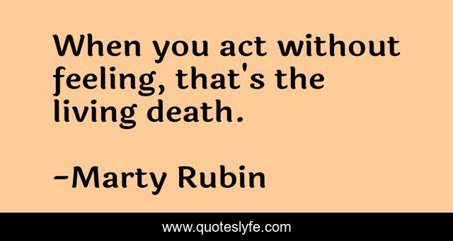 When you act without feeling, that's the living death.