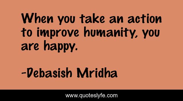 When you take an action to improve humanity, you are happy.