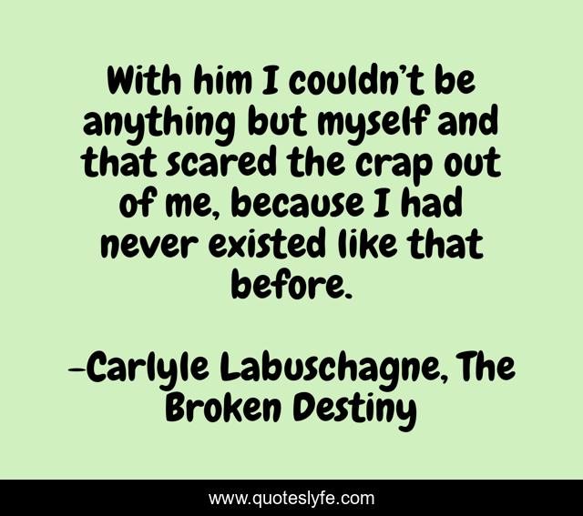 With him I couldn’t be anything but myself and that scared the crap out of me, because I had never existed like that before.