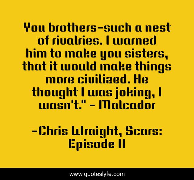 You brothers-such a nest of rivalries. I warned him to make you sisters, that it would make things more civilized. He thought I was joking, I wasn't.