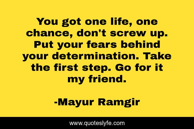 You got one life, one chance, don't screw up. Put your fears behind your determination. Take the first step. Go for it my friend.