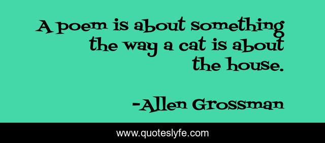 A poem is about something the way a cat is about the house.